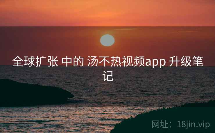 全球扩张 中的 汤不热视频app 升级笔记 全球扩张 中的 汤不热视频app 升级笔记