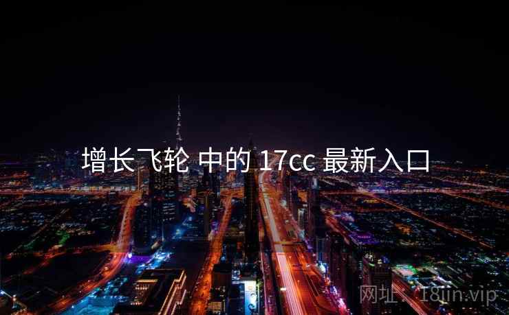 增长飞轮 中的 17cc 最新入口 增长飞轮 中的 17cc 最新入口