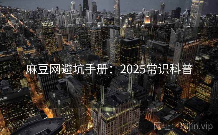麻豆网避坑手册:2025常识科普 麻豆网避坑手册:2025常识科普