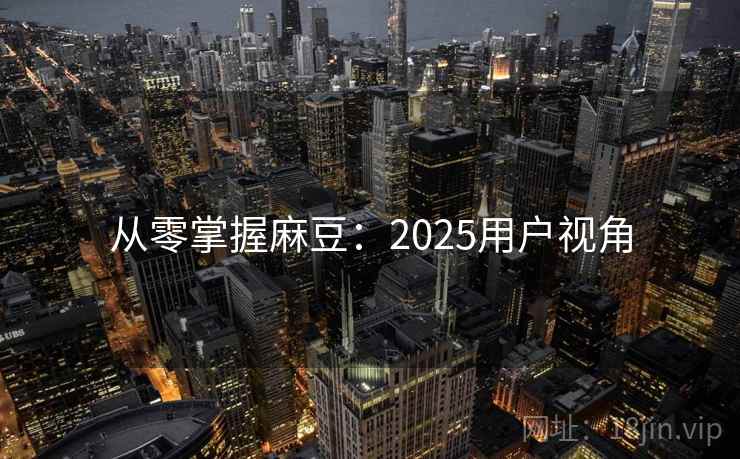 从零掌握麻豆:2025用户视角 从零掌握麻豆:2025用户视角
