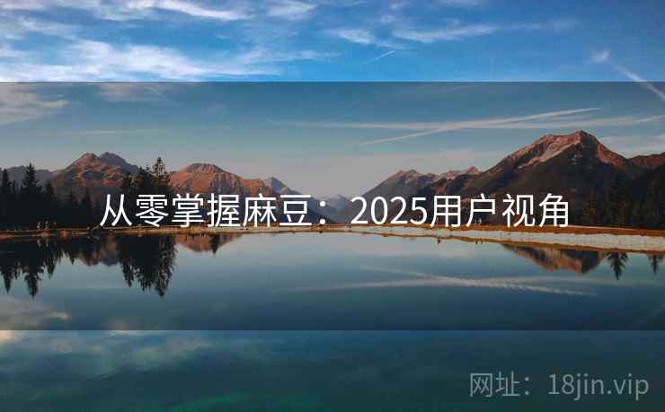 从零掌握麻豆:2025用户视角 从零掌握麻豆:2025用户视角