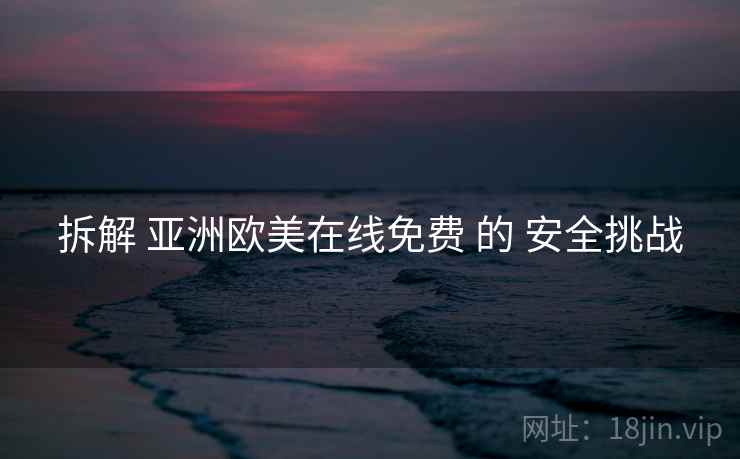 拆解 亚洲欧美在线免费 的 安全挑战