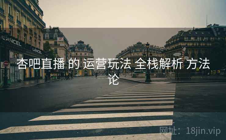 杏吧直播 的 运营玩法 全栈解析 方法论