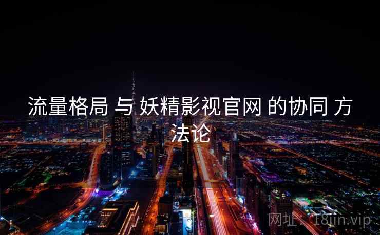 流量格局 与 妖精影视官网 的协同 方法论