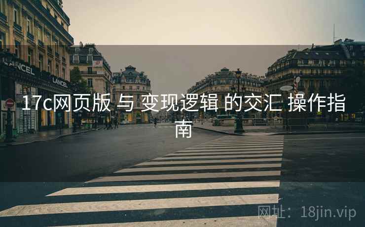 17c网页版 与 变现逻辑 的交汇 操作指南