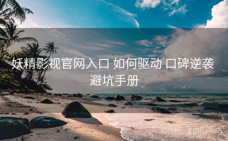 妖精影视官网入口 如何驱动 口碑逆袭 避坑手册