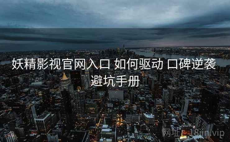 妖精影视官网入口 如何驱动 口碑逆袭 避坑手册 妖精影视官网入口 如何驱动 口碑逆袭 避坑手册