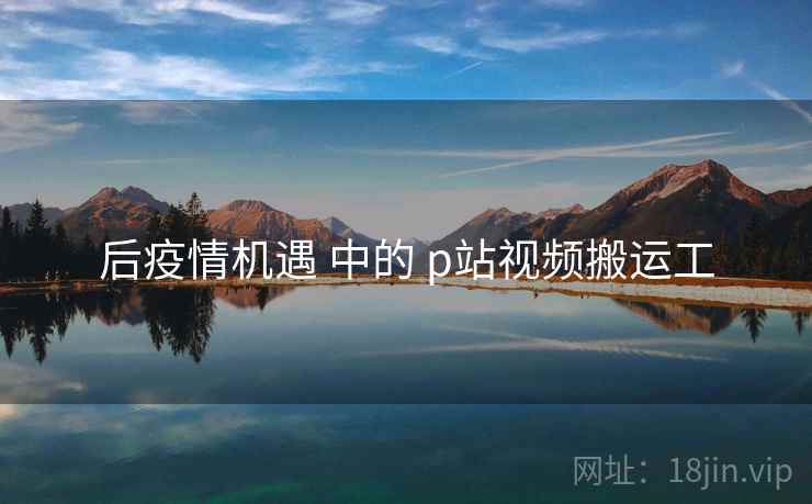后疫情机遇 中的 p站视频搬运工 后疫情机遇 中的 p站视频搬运工