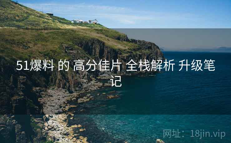 51爆料 的 高分佳片 全栈解析 升级笔记 51爆料 的 高分佳片 全栈解析 升级笔记
