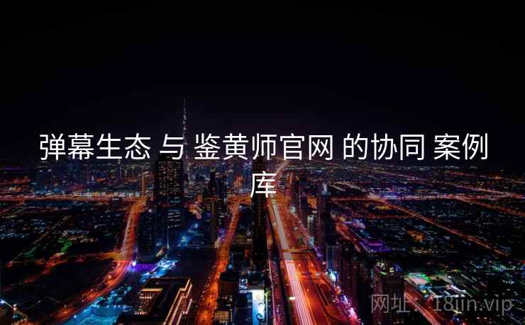 弹幕生态 与 鉴黄师官网 的协同 案例库 弹幕生态 与 鉴黄师官网 的协同 案例库