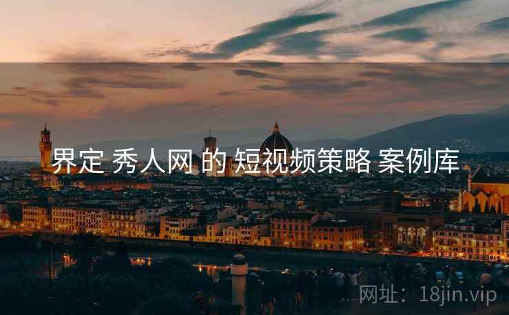 界定 秀人网 的 短视频策略 案例库