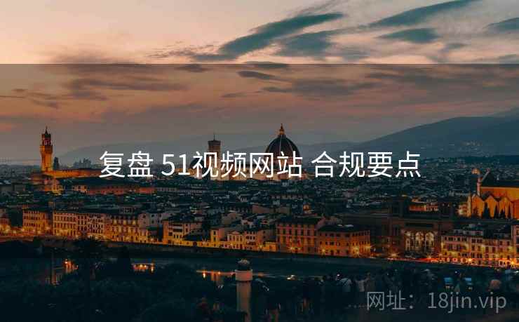复盘 51视频网站 合规要点 复盘 51视频网站 合规要点