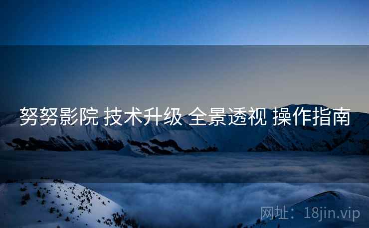 努努影院 技术升级 全景透视 操作指南 努努影院 技术升级 全景透视 操作指南