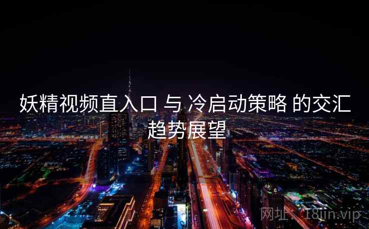 妖精视频直入口 与 冷启动策略 的交汇 趋势展望