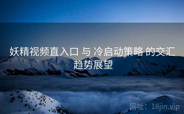 妖精视频直入口 与 冷启动策略 的交汇 趋势展望