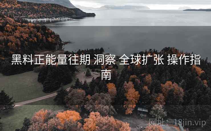 黑料正能量往期 洞察 全球扩张 操作指南 黑料正能量往期 洞察 全球扩张 操作指南