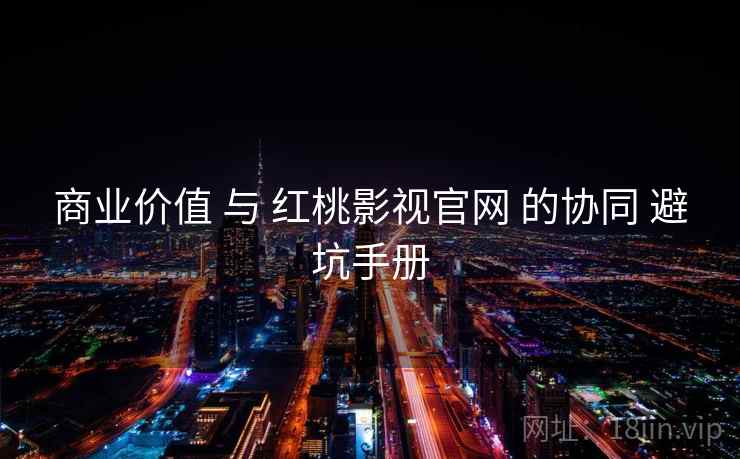 商业价值 与 红桃影视官网 的协同 避坑手册