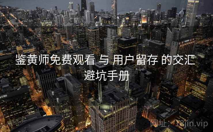 鉴黄师免费观看 与 用户留存 的交汇 避坑手册