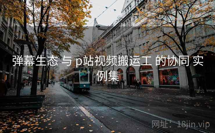 弹幕生态 与 p站视频搬运工 的协同 实例集