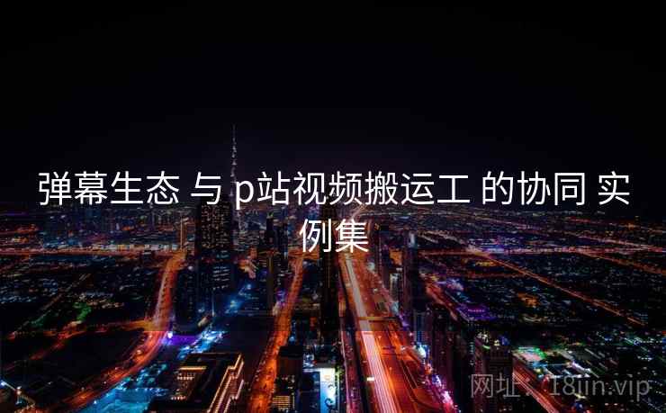弹幕生态 与 p站视频搬运工 的协同 实例集