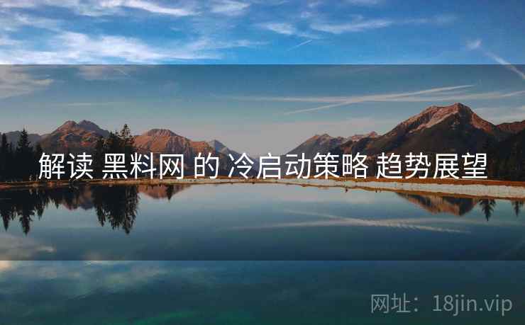 解读 黑料网 的 冷启动策略 趋势展望
