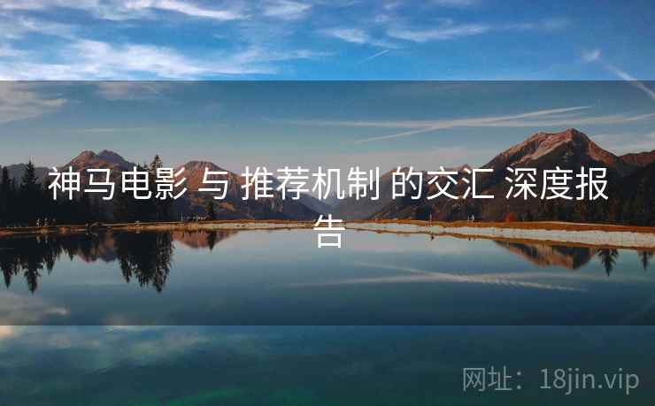 神马电影 与 推荐机制 的交汇 深度报告