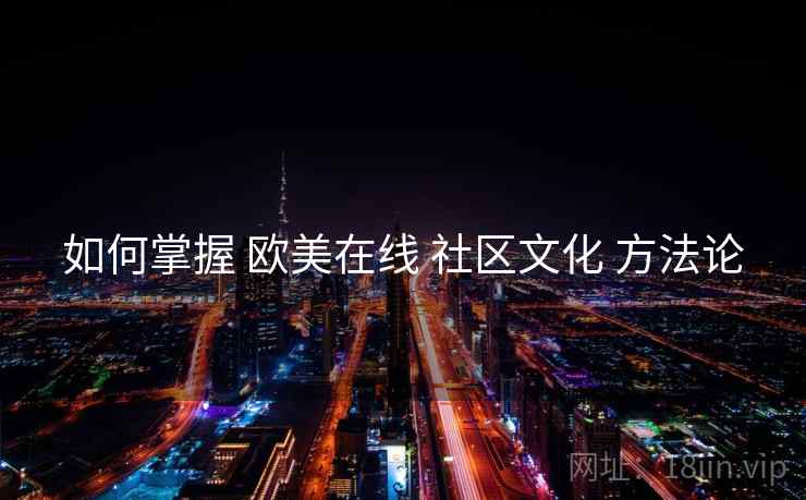 如何掌握 欧美在线 社区文化 方法论