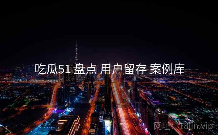 吃瓜51 盘点 用户留存 案例库
