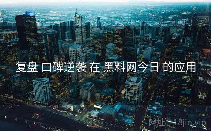 复盘 口碑逆袭 在 黑料网今日 的应用