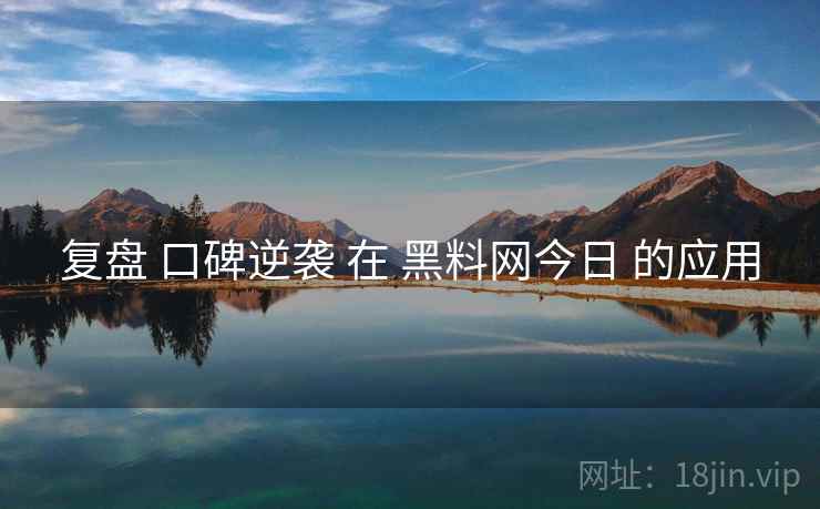 复盘 口碑逆袭 在 黑料网今日 的应用