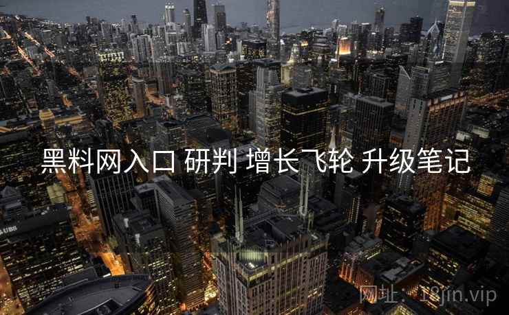 黑料网入口 研判 增长飞轮 升级笔记