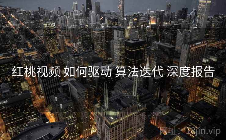 红桃视频 如何驱动 算法迭代 深度报告