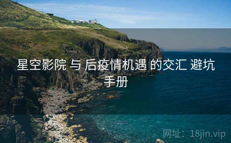星空影院 与 后疫情机遇 的交汇 避坑手册