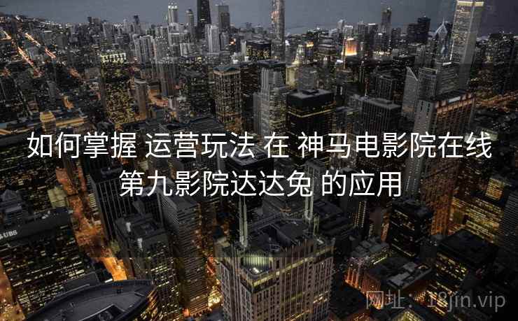 如何掌握 运营玩法 在 神马电影院在线第九影院达达兔 的应用