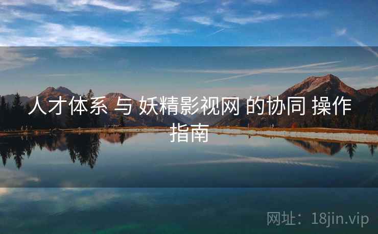 人才体系 与 妖精影视网 的协同 操作指南