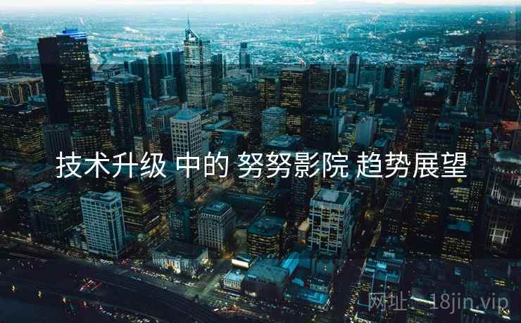 技术升级 中的 努努影院 趋势展望