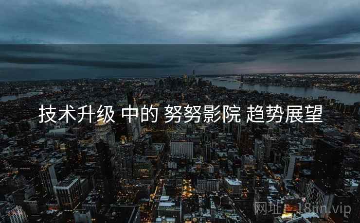 技术升级 中的 努努影院 趋势展望 技术升级 中的 努努影院 趋势展望