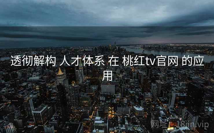 透彻解构 人才体系 在 桃红tv官网 的应用