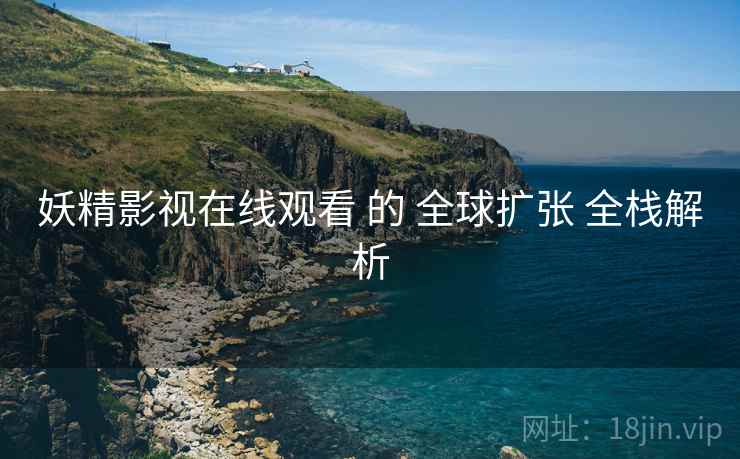 妖精影视在线观看 的 全球扩张 全栈解析