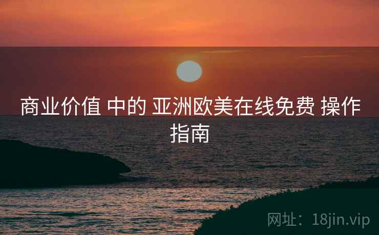 商业价值 中的 亚洲欧美在线免费 操作指南