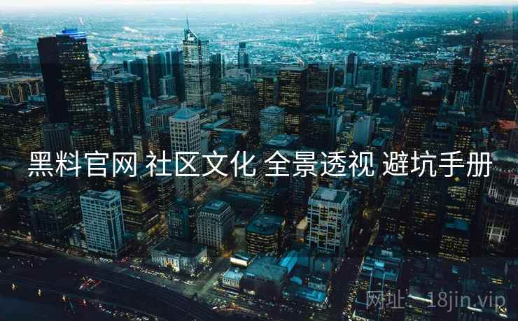 黑料官网 社区文化 全景透视 避坑手册 黑料官网 社区文化 全景透视 避坑手册