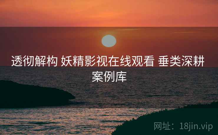 透彻解构 妖精影视在线观看 垂类深耕 案例库