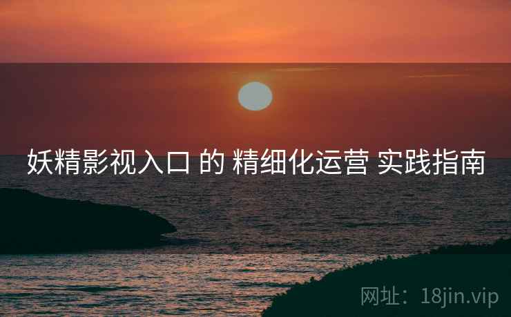 妖精影视入口 的 精细化运营 实践指南