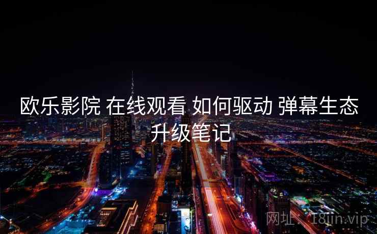 欧乐影院 在线观看 如何驱动 弹幕生态 升级笔记