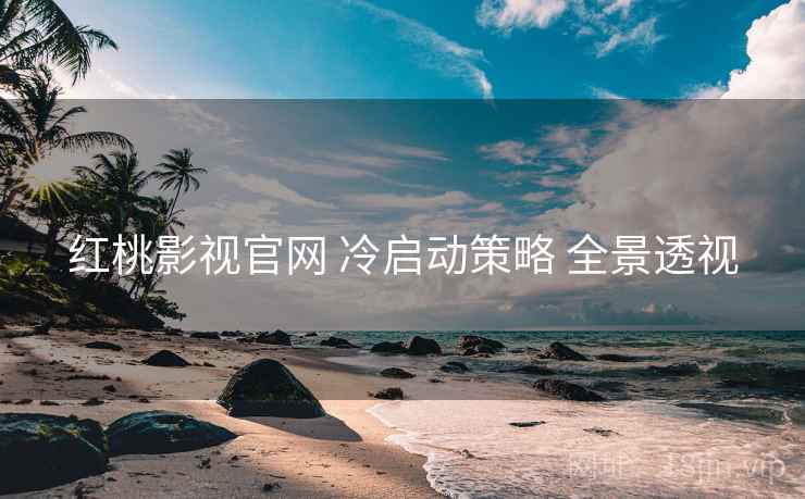 红桃影视官网 冷启动策略 全景透视