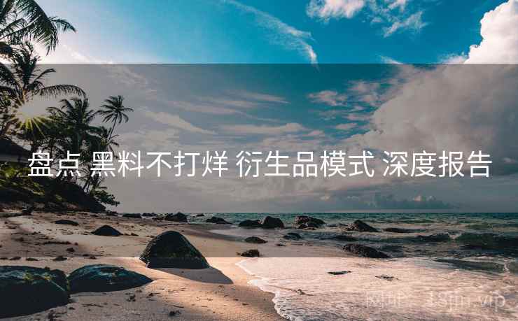 盘点 黑料不打烊 衍生品模式 深度报告
