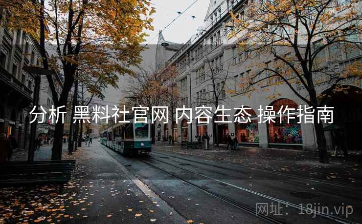 分析 黑料社官网 内容生态 操作指南