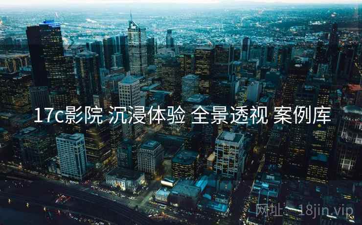 17c影院 沉浸体验 全景透视 案例库