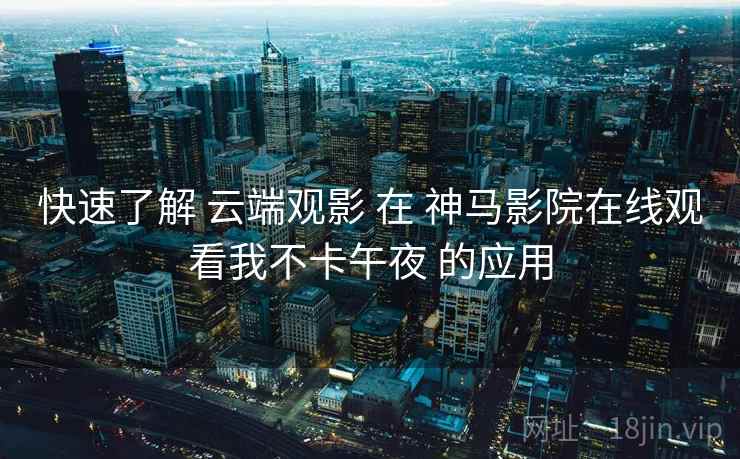 快速了解 云端观影 在 神马影院在线观看我不卡午夜 的应用 快速了解 云端观影 在 神马影院在线观看我不卡午夜 的应用