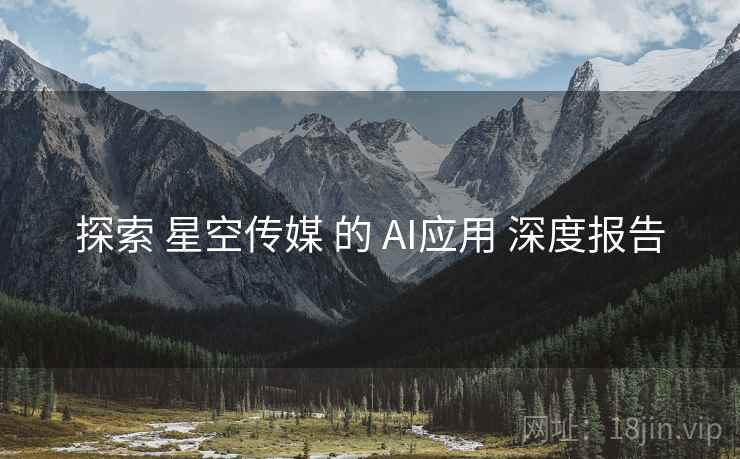 探索 星空传媒 的 AI应用 深度报告